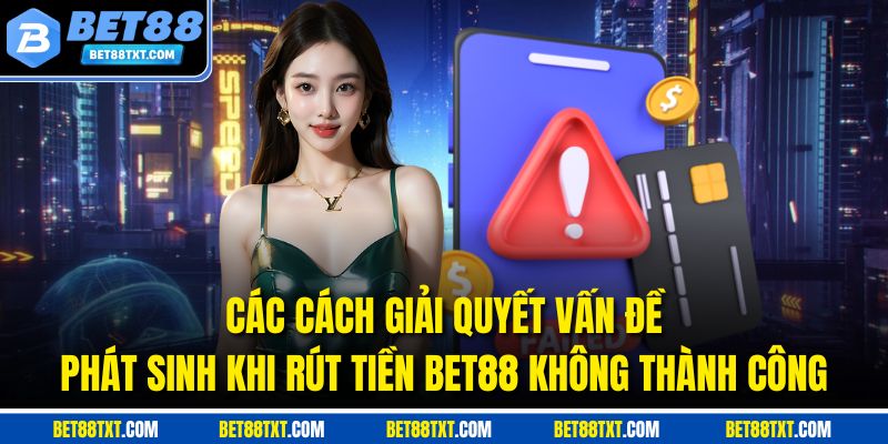 Các cách giải quyết vấn đề phát sinh khi rút tiền BET88 không thành công