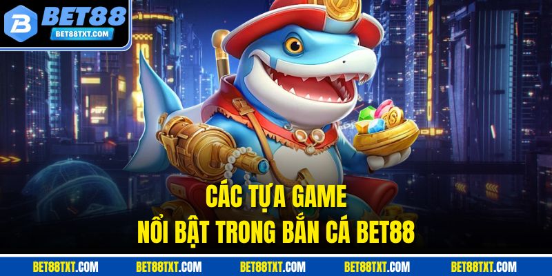 Các tựa game nổi bật trong bắn cá BET88