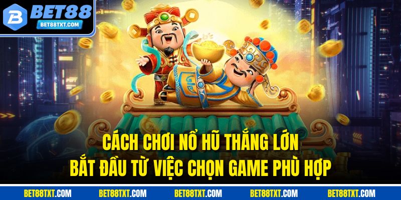 Cách chơi nổ hũ thắng lớn bắt đầu từ việc chọn game phù hợp