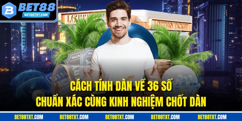 Cách Tính Dàn Về 36 Số Chuẩn Xác Cùng Kinh Nghiệm Chốt Dàn