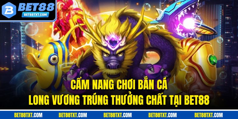 Cẩm Nang Chơi Bắn Cá Long Vương Trúng Thưởng Chất Tại BET88