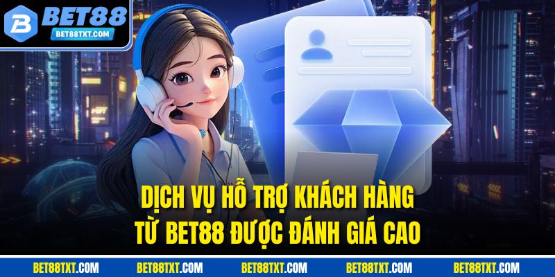 Dịch vụ hỗ trợ khách hàng từ Bet88 được đánh giá cao