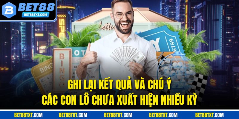 Ghi lại kết quả và chú ý các con lô chưa xuất hiện nhiều kỳ