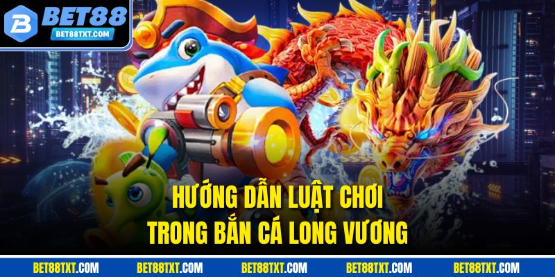 Hướng dẫn luật chơi trong bắn cá Long Vương