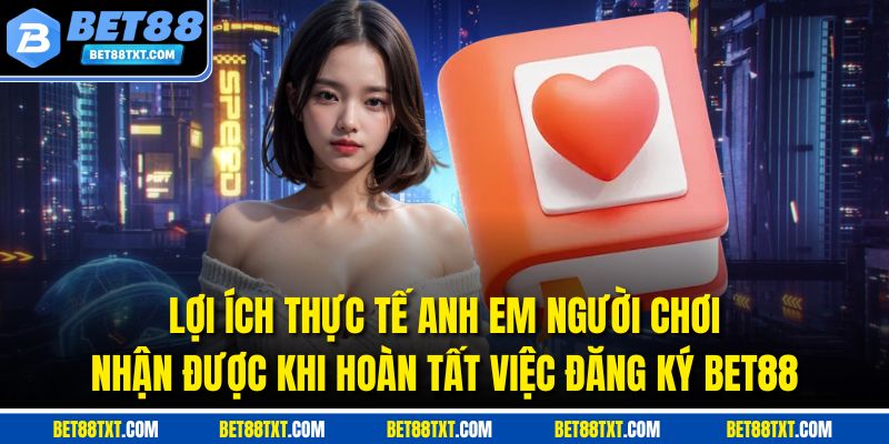 Lợi ích thực tế anh em người chơi nhận được khi hoàn tất việc đăng ký BET88