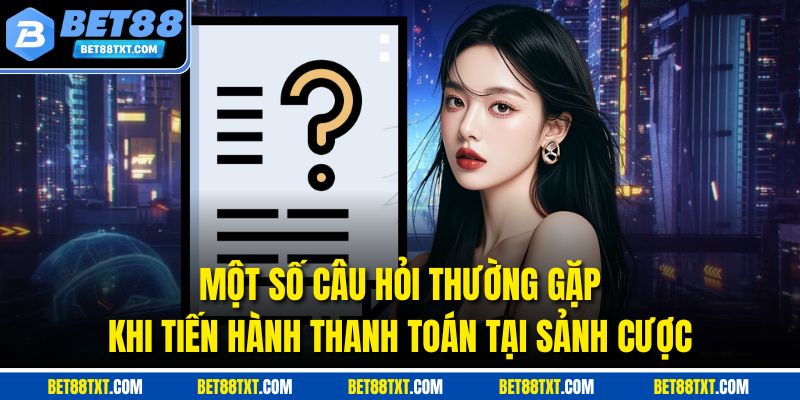 Một số câu hỏi thường gặp khi tiến hành thanh toán tại sảnh cược