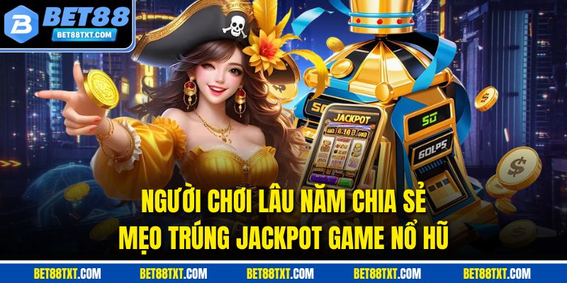 Người chơi lâu năm chia sẻ mẹo trúng jackpot game nổ hũ