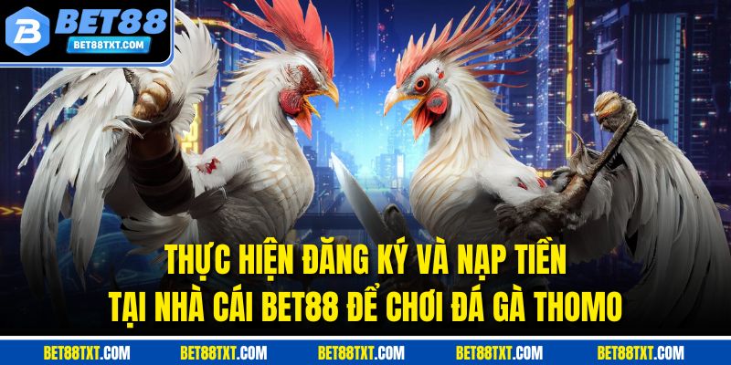 Thực hiện đăng ký và nạp tiền tại nhà cái BET88 để chơi đá gà Thomo