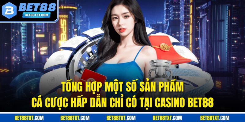 Tổng hợp một số sản phẩm cá cược hấp dẫn chỉ có tại Casino Bet88