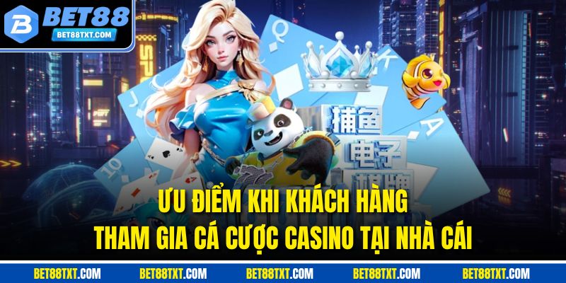 Ưu điểm khi khách hàng tham gia cá cược Casino tại nhà cái