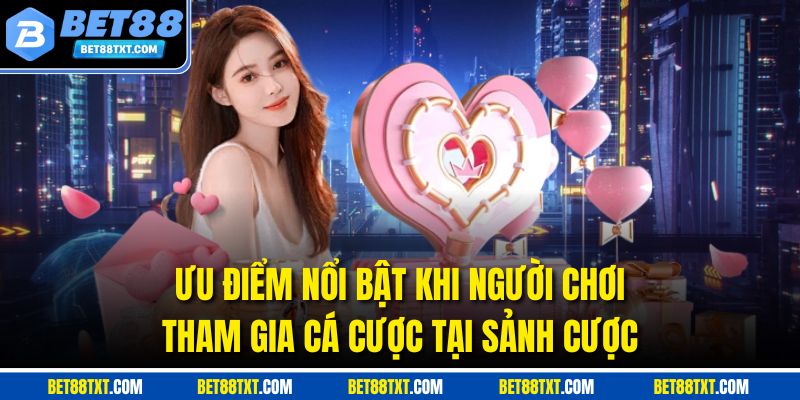 Ưu điểm nổi bật khi người chơi tham gia cá cược tại sảnh cược